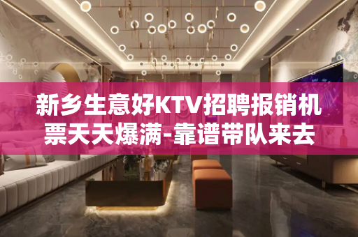 新乡生意好KTV招聘报销机票天天爆满-靠谱带队来去自由每天都
