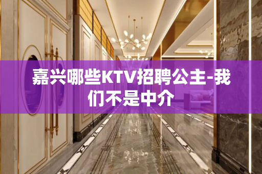 嘉兴哪些KTV招聘公主-我们不是中介
