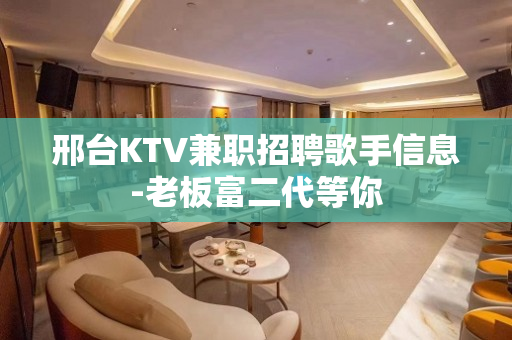 邢台KTV兼职招聘歌手信息-老板富二代等你