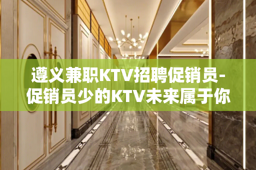 遵义兼职KTV招聘促销员-促销员少的KTV未来属于你自己
