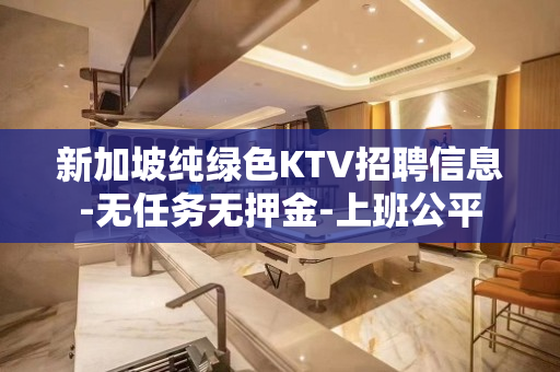 新加坡纯绿色KTV招聘信息-无任务无押金-上班公平