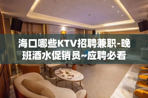 海口哪些KTV招聘兼职-晚班酒水促销员~应聘必看