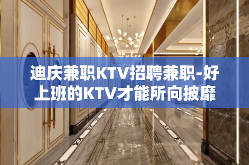 迪庆兼职KTV招聘兼职-好上班的KTV才能所向披靡