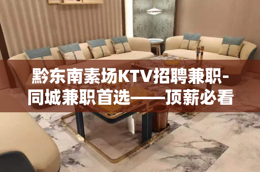 黔东南素场KTV招聘兼职-同城兼职首选——顶薪必看