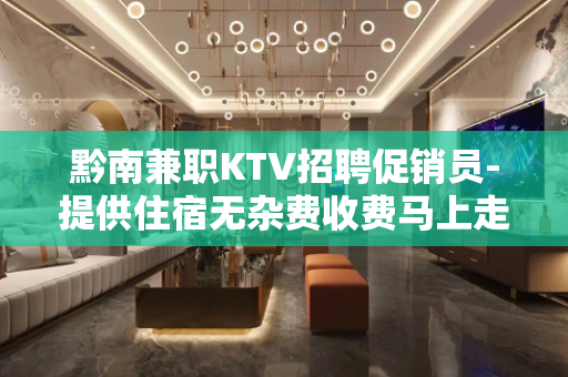 黔南兼职KTV招聘促销员-提供住宿无杂费收费马上走