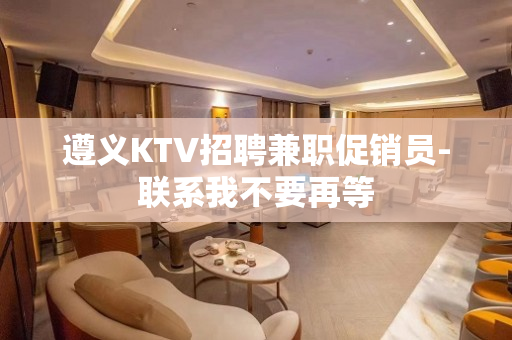 遵义KTV招聘兼职促销员-联系我不要再等