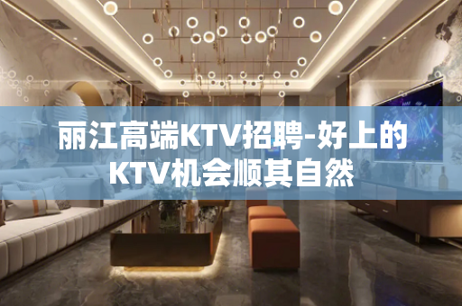 丽江高端KTV招聘-好上的KTV机会顺其自然