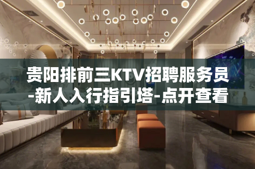 贵阳排前三KTV招聘服务员-新人入行指引塔-点开查看