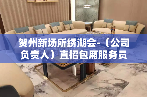 贺州新场所绣湖会-（公司负责人）直招包厢服务员