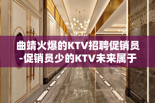 曲靖火爆的KTV招聘促销员-促销员少的KTV未来属于你自己