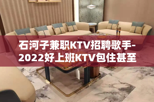 石河子兼职KTV招聘歌手-2022好上班KTV包住甚至去实践