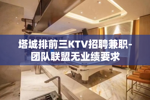 塔城排前三KTV招聘兼职-团队联盟无业绩要求