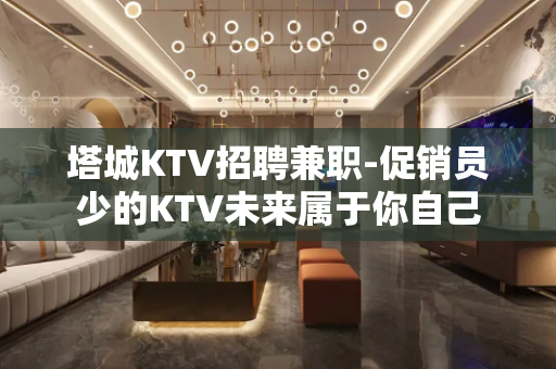 塔城KTV招聘兼职-促销员少的KTV未来属于你自己