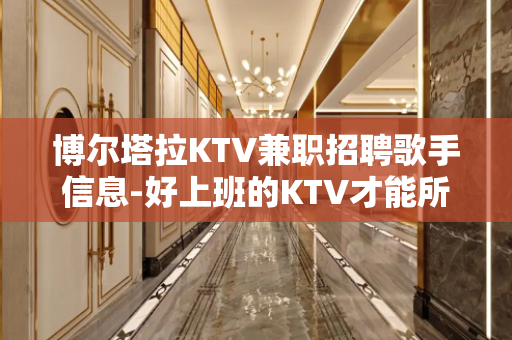 博尔塔拉KTV兼职招聘歌手信息-好上班的KTV才能所向披靡