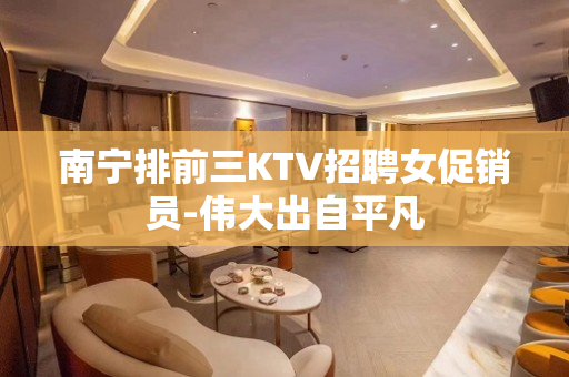 南宁排前三KTV招聘女促销员-伟大出自平凡