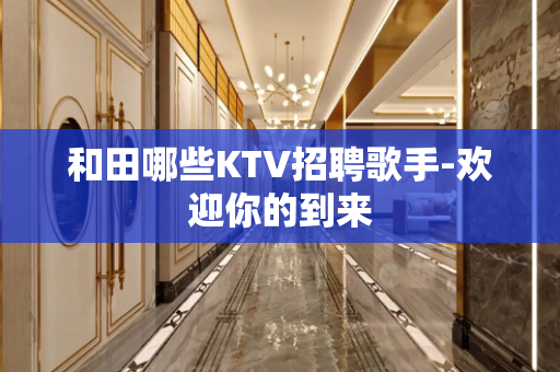 和田哪些KTV招聘歌手-欢迎你的到来
