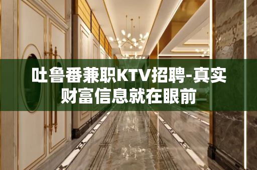 吐鲁番兼职KTV招聘-真实财富信息就在眼前