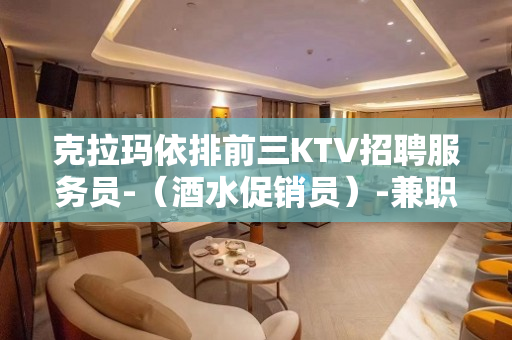 克拉玛依排前三KTV招聘服务员-（酒水促销员）-兼职全职都行