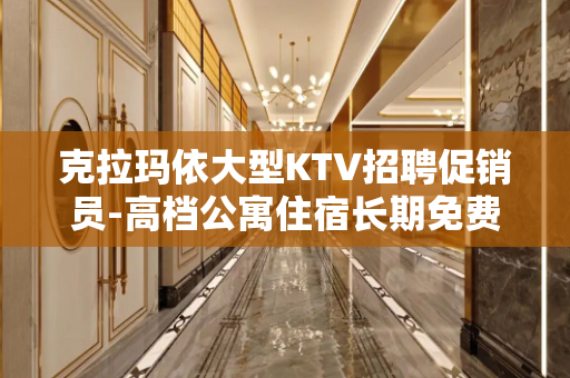 克拉玛依大型KTV招聘促销员-高档公寓住宿长期免费
