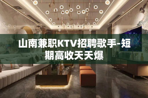 山南兼职KTV招聘歌手-短期高收天天爆