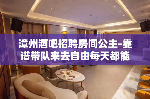 漳州酒吧招聘房间公主-靠谱带队来去自由每天都能