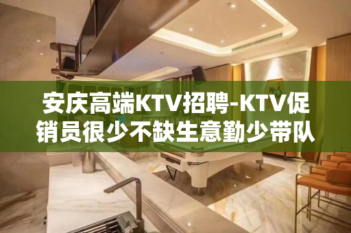 安庆高端KTV招聘-KTV促销员很少不缺生意勤少带队