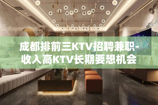 成都排前三KTV招聘兼职-收入高KTV长期要想机会