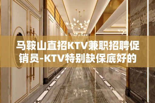 马鞍山直招KTV兼职招聘促销员-KTV特别缺保底好的环境