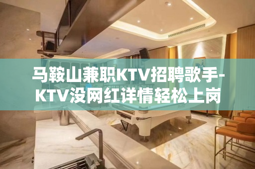 马鞍山兼职KTV招聘歌手-KTV没网红详情轻松上岗