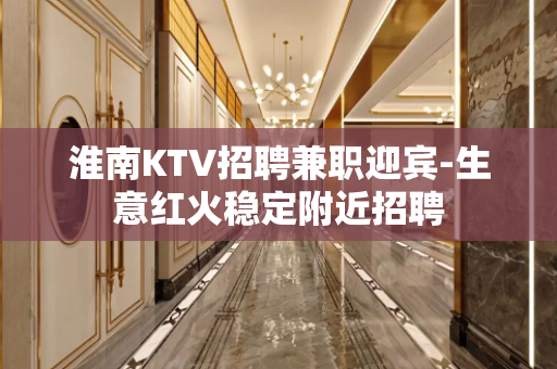 淮南KTV招聘兼职迎宾-生意红火稳定附近招聘