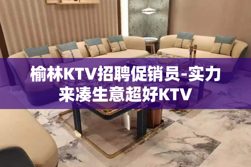 榆林KTV招聘促销员-实力来凑生意超好KTV