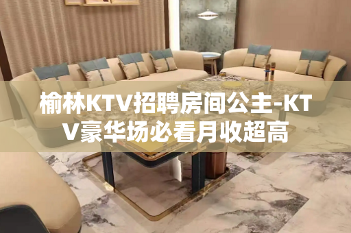 榆林KTV招聘房间公主-KTV豪华场必看月收超高