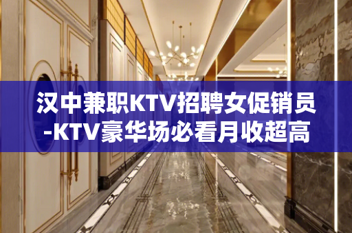 汉中兼职KTV招聘女促销员-KTV豪华场必看月收超高