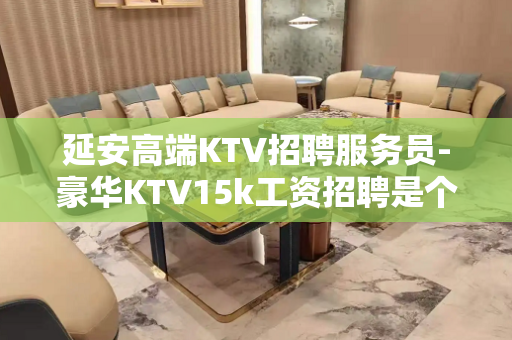 延安高端KTV招聘服务员-豪华KTV15k工资招聘是个好地方