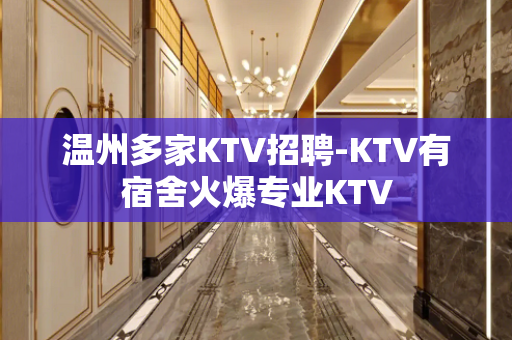 温州多家KTV招聘-KTV有宿舍火爆专业KTV