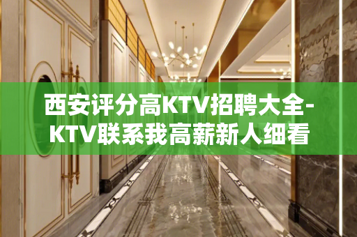 西安评分高KTV招聘大全-KTV联系我高薪新人细看