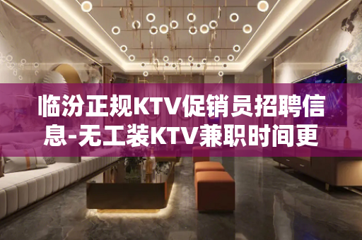 临汾正规KTV促销员招聘信息-无工装KTV兼职时间更值米