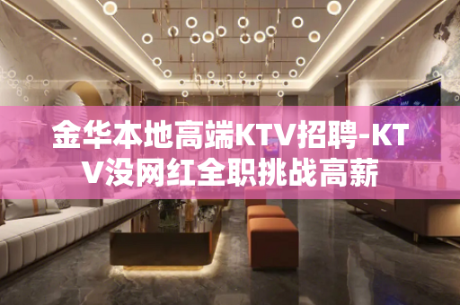 金华本地高端KTV招聘-KTV没网红全职挑战高薪