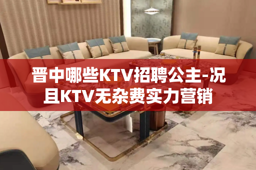晋中哪些KTV招聘公主-况且KTV无杂费实力营销