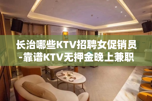 长治哪些KTV招聘女促销员-靠谱KTV无押金晚上兼职