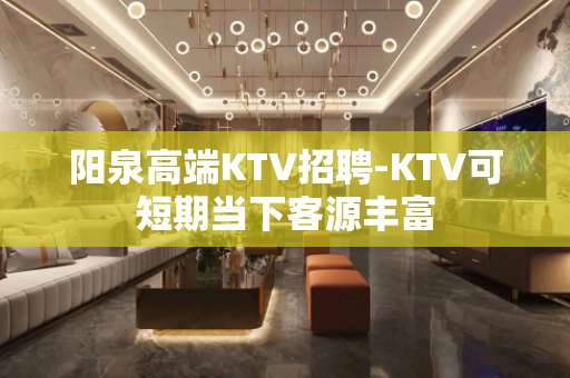 阳泉高端KTV招聘-KTV可短期当下客源丰富