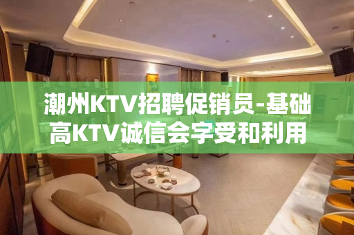 潮州KTV招聘促销员-基础高KTV诚信会字受和利用
