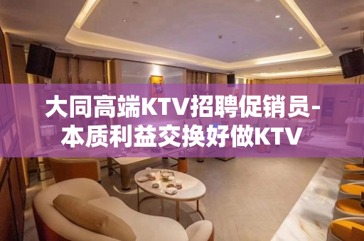 大同高端KTV招聘促销员-本质利益交换好做KTV