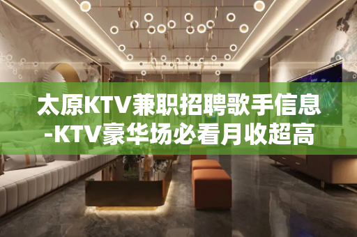 太原KTV兼职招聘歌手信息-KTV豪华场必看月收超高