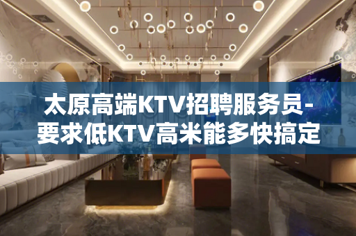 太原高端KTV招聘服务员-要求低KTV高米能多快搞定