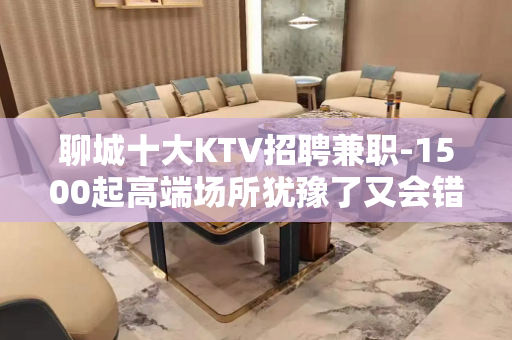 聊城十大KTV招聘兼职-1500起高端场所犹豫了又会错过