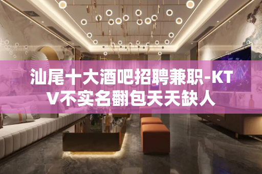 汕尾十大酒吧招聘兼职-KTV不实名翻包天天缺人