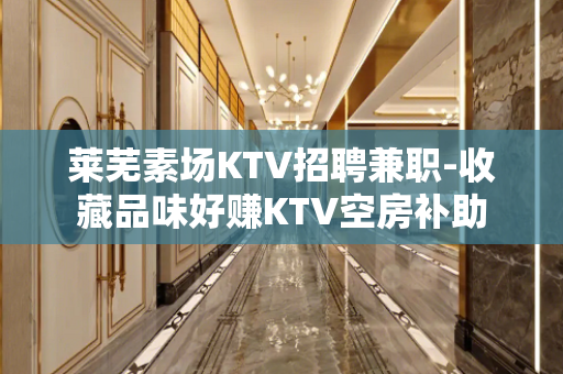 莱芜素场KTV招聘兼职-收藏品味好赚KTV空房补助