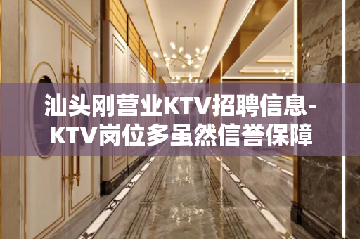 汕头刚营业KTV招聘信息-KTV岗位多虽然信誉保障