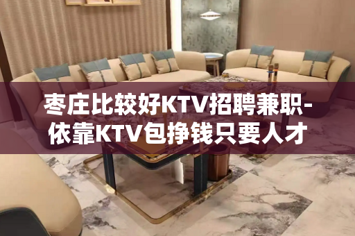 枣庄比较好KTV招聘兼职-依靠KTV包挣钱只要人才